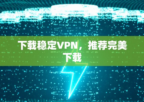 下载稳定VPN，推荐完美下载