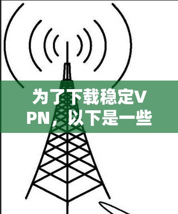 为了下载稳定VPN，以下是一些推荐的平台及其特点