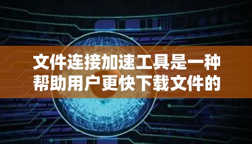 文件连接加速工具是一种帮助用户更快下载文件的软件，通过自动解压和加速下载功能来提升下载速度。以下是对这些工具的详细介绍