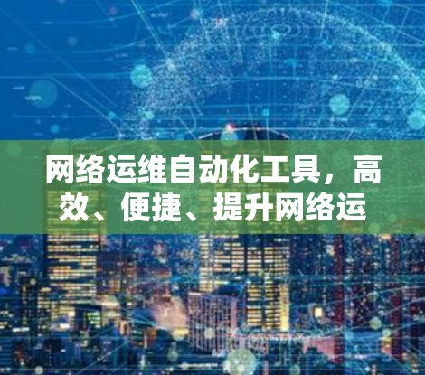 网络运维自动化工具，高效、便捷、提升网络运维效率的解决方案