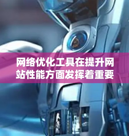 网络优化工具在提升网站性能方面发挥着重要作用，为网站的访问速度、加载时间以及减少延迟、抖动提供了多种解决方案。以下是对这些工具的系统总结，涵盖其基本功能、优化方法、优缺点以及适用场景