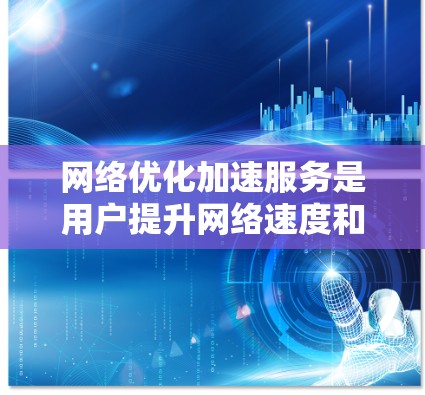 网络优化加速服务是用户提升网络速度和安全性的重要工具，涵盖了软件和硬件优化功能。以下是对这一服务的详细分析