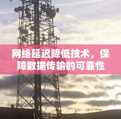 网络延迟降低技术，保障数据传输的可靠性和稳定性