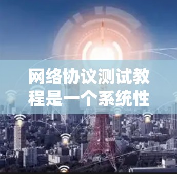 网络协议测试教程是一个系统性的学习过程，旨在帮助你掌握网络协议的测试方法和技能。以下是学习这一过程的总结和关键点