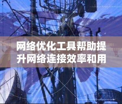网络优化工具帮助提升网络连接效率和用户体验，以下是系统学习这些工具的步骤和建议