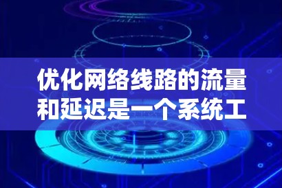优化网络线路的流量和延迟是一个系统工程，涉及多个方面和步骤。以下是一个有条理的优化计划，帮助您有效提升网络性能