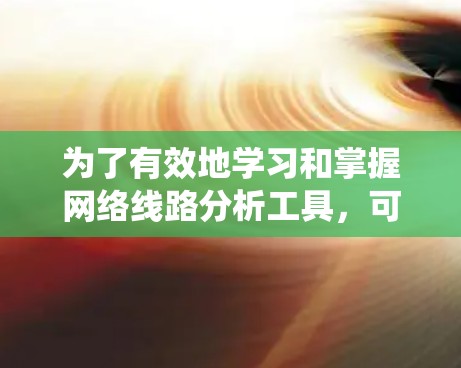 为了有效地学习和掌握网络线路分析工具，可以按照以下步骤进行系统学习