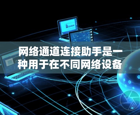 网络通道连接助手是一种用于在不同网络设备上实现远程连接和网络操作的工具，帮助用户通过特定的IP地址访问特定的网络服务。以下是详细的步骤说明