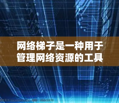 网络梯子是一种用于管理网络资源的工具或软件，广泛应用于企业内部网络管理和远程协作。以下是对网络梯子的详细指南