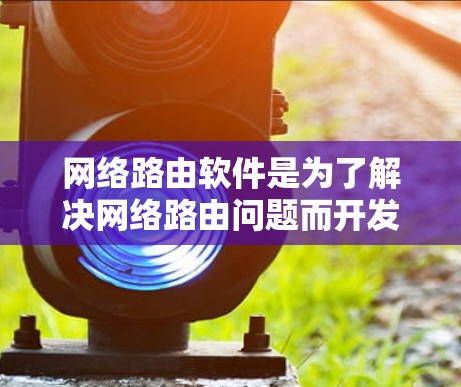 网络路由软件是为了解决网络路由问题而开发的工具，帮助用户配置网络中的路由规则，确保网络设备之间的通信顺畅。以下是对网络路由软件的详细分析和总结