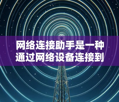 网络连接助手是一种通过网络设备连接到互联网的工具，用于访问网络资源。以下是对网络连接助手的详细指南