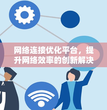 网络连接优化平台,提升网络效率的创新解决方案 网络连接优化平台,提升网络效率的创新解决方案