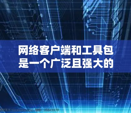 网络客户端和工具包是一个广泛且强大的资源库，帮助用户管理网络设备和工具。以下是这些资源的分类和主要用途