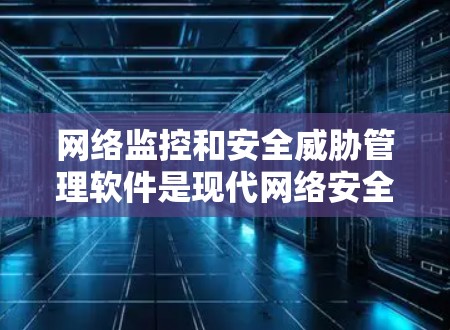 网络监控和安全威胁管理软件是现代网络安全的重要工具，能够全面监控和管理网络环境，确保网络的安全和稳定。这类软件通常包括以下功能