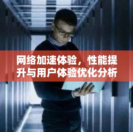 网络加速体验，性能提升与用户体验优化分析