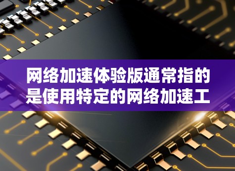 网络加速体验版通常指的是使用特定的网络加速工具来提升下载、上传或访问互联网内容的速度和质量。以下是一个分步解释，帮助你更好地理解和优化网络加速体验