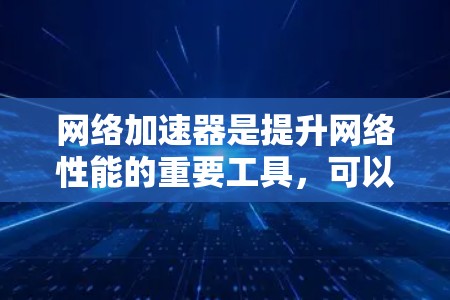 网络加速器是提升网络性能的重要工具，可以帮助用户更快地访问网页、下载文件、连接视频流等。以下是网络加速器的最新版本及其特点