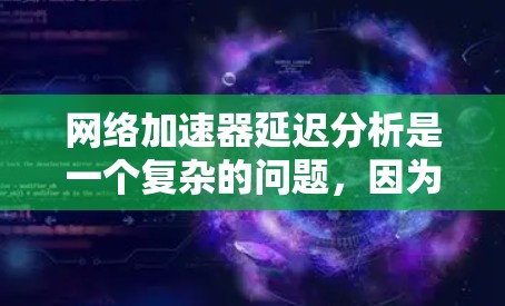 网络加速器延迟分析是一个复杂的问题，因为它可能受到多种因素的影响。以下是一些可能的原因和解决方案