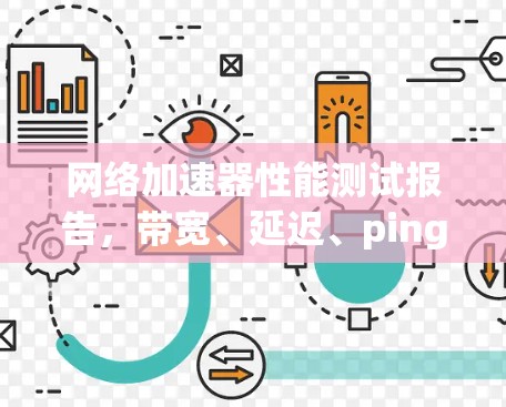 网络加速器性能测试报告,带宽、延迟、ping等指标的分析与应用 网络加速器性能测试报告,带宽、延迟、ping等指标的分析与应用