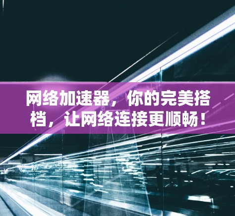 网络加速器,你的完美搭档,让网络连接更顺畅! 网络加速器,你的完美搭档,让网络连接更顺畅!