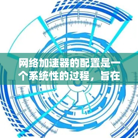 网络加速器的配置是一个系统性的过程，旨在提高网络带宽利用率，特别是在远程服务器的情况下。以下是详细的步骤指南，帮助您顺利配置网络加速器