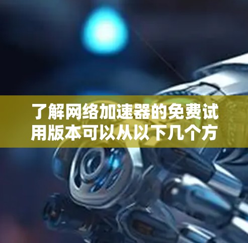 了解网络加速器的免费试用版本可以从以下几个方面进行深入分析