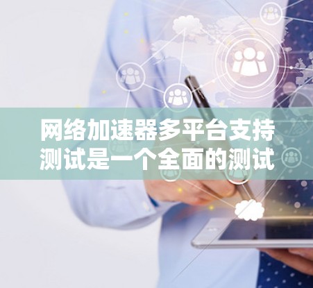 网络加速器多平台支持测试是一个全面的测试过程，旨在评估网络加速器在不同设备和环境下的性能。以下是对这一过程的详细说明和建议