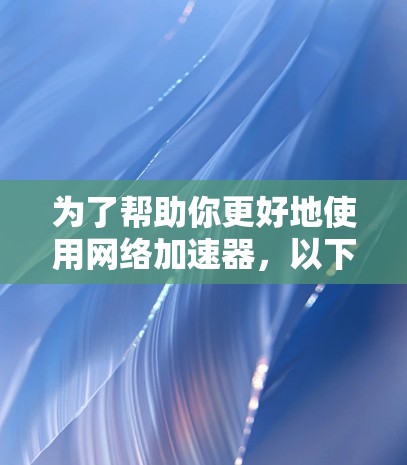 为了帮助你更好地使用网络加速器，以下是一些详细的步骤和建议，结合你的需求和网络配置