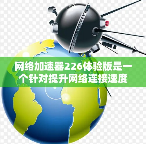 网络加速器226体验版是一个针对提升网络连接速度的工具，它结合了多方面的功能和性能提升，旨在为用户提供更好的网络体验。以下是对该产品的一些详细信息