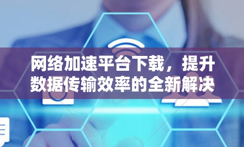 网络加速平台下载，提升数据传输效率的全新解决方案