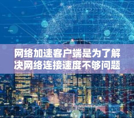 网络加速客户端是为了解决网络连接速度不够问题而开发的工具，帮助用户提升网络连接速度。以下是对该主题的详细总结和分步指南