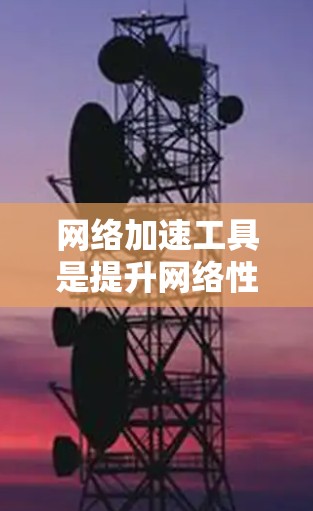 网络加速工具是提升网络性能的工具，它们通常分为软件型和第三方网站型。以下是几种常用的网络加速工具，帮助你优化网络体验