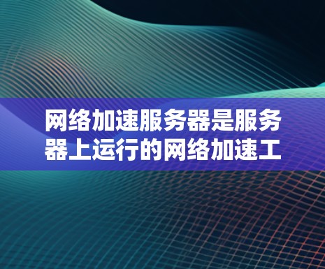 网络加速服务器是服务器上运行的网络加速工具，如NAT加速或Direct Connect，旨在减少网络延迟，提升连接效率。以下是对网络加速服务器体验的详细分析