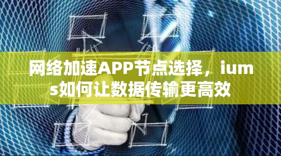 网络加速APP节点选择，iums如何让数据传输更高效