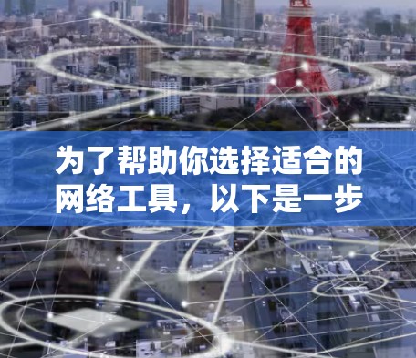 为了帮助你选择适合的网络工具，以下是一步步的建议