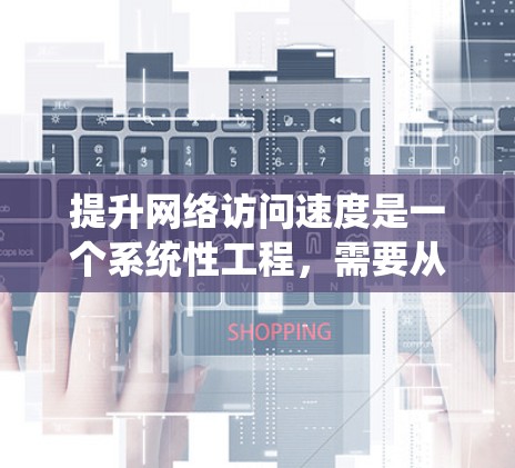 提升网络访问速度是一个系统性工程，需要从多个方面进行优化和调整。以下是一些建议，帮助你更好地提升网络访问速度