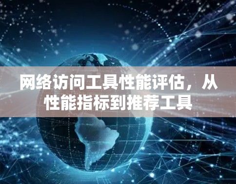 网络访问工具性能评估，从性能指标到推荐工具