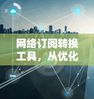 网络订阅转换工具，从优化到升级的高效解决方案
