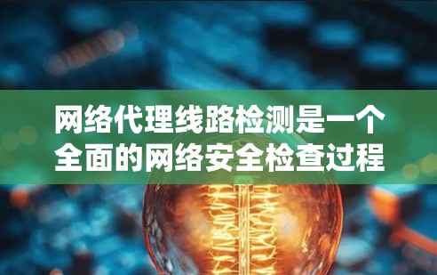 网络代理线路检测是一个全面的网络安全检查过程，旨在确保网络环境的安全和可用性。以下是一个系统化的指南，帮助您系统地进行网络代理线路检测