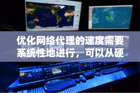 优化网络代理的速度需要系统性地进行，可以从硬件优化到软件优化，逐步深入。以下是一个有条理的优化策略