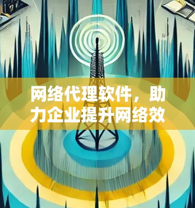 网络代理软件，助力企业提升网络效率