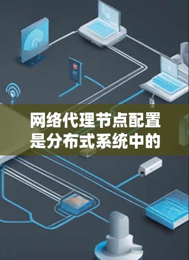 网络代理节点配置是分布式系统中的重要组成部分，主要用于快速访问和执行应用程序。以下是一些常见的配置步骤和注意事项，帮助您理解和操作网络代理节点