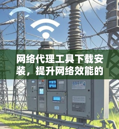 网络代理工具下载安装,提升网络效能的智慧之选 网络代理工具下载安装,提升网络效能的智慧之选
