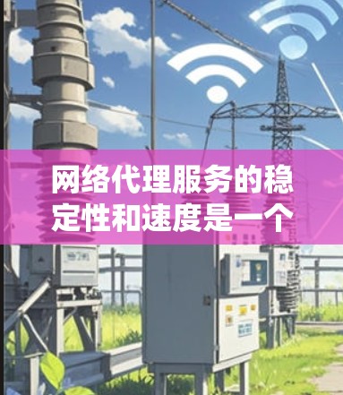 网络代理服务的稳定性和速度是一个复杂的问题，涉及多个因素的综合分析。以下是对这一问题的系统性分析，包括关键指标、分析步骤和结论