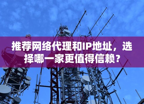 推荐网络代理和IP地址,选择哪一家更值得信赖? 推荐网络代理和IP地址,选择哪一家更值得信赖?