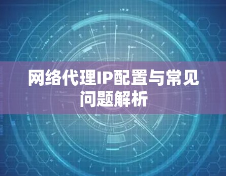 网络代理IP配置与常见问题解析 网络代理IP配置与常见问题解析