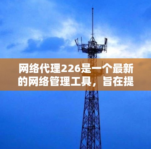 网络代理226是一个最新的网络管理工具,旨在提供更高效的监控和管理服务。以下是对该网络代理的详细介绍 网络代理226是一个最新的网络管理工具,旨在提供更高效的监控和管理服务。以下是对该网络代理的详细介绍