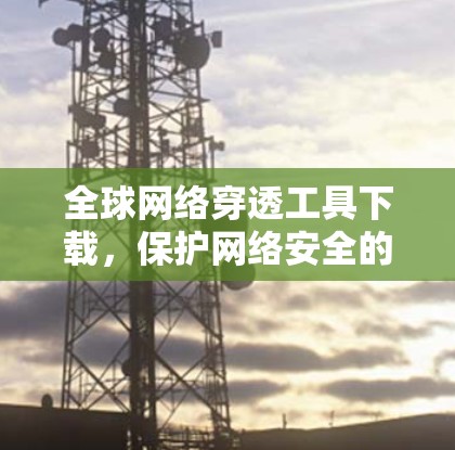 全球网络穿透工具下载,保护网络安全的必备神器 全球网络穿透工具下载,保护网络安全的必备神器
