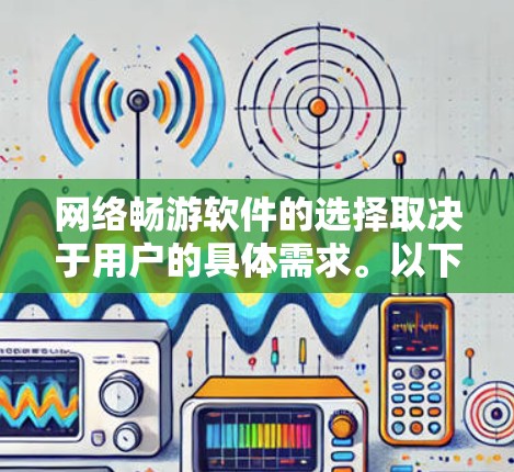 网络畅游软件的选择取决于用户的具体需求。以下是一些推荐的网络畅游软件,供参考 网络畅游软件的选择取决于用户的具体需求。以下是一些推荐的网络畅游软件,供参考