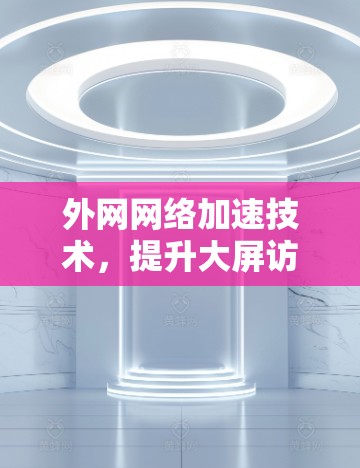 外网网络加速技术，提升大屏访问效率的高效方法